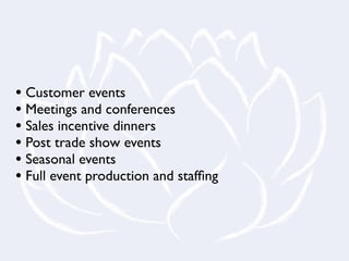 • Customer events
• Meetings and conferences
• Sales incentive dinners
• Post trade show events
• Seasonal events
• Full event production and stafﬁng
 
