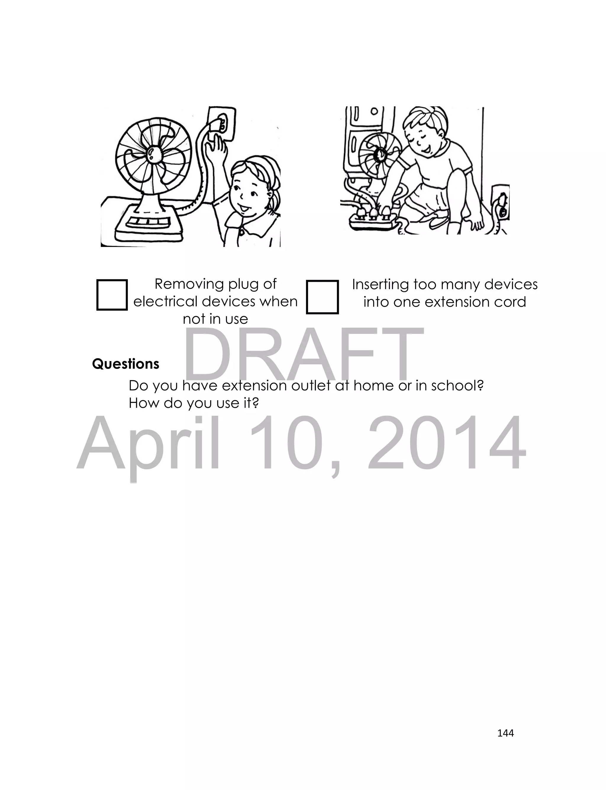 DRAFT
April 10, 2014
144
Questions
Do you have extension outlet at home or in school?
How do you use it?
Removing plug of
electrical devices when
not in use
Inserting too many devices
into one extension cord
 