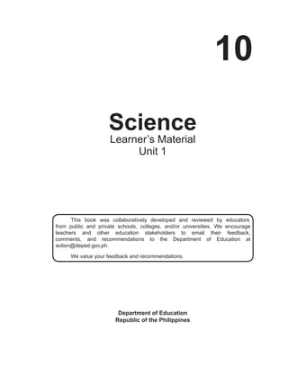 i
10
Science
Department of Education
Republic of the Philippines
This book was collaboratively developed and reviewed by educators
from public and private schools, colleges, and/or universities. We encourage
teachers and other education stakeholders to email their feedback,
comments, and recommendations to the Department of Education at
action@deped.gov.ph.
We value your feedback and recommendations.
Learner’s Material
Unit 1
 