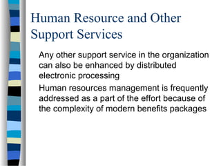 Human Resource and Other
Support Services
Any other support service in the organization
can also be enhanced by distributed
electronic processing
Human resources management is frequently
addressed as a part of the effort because of
the complexity of modern benefits packages
 