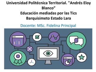 Universidad Politécnica Territorial. "Andrés Eloy
Blanco”
Educación mediadas por las Tics
Barquisimeto Estado Lara
Docente: MSc. Fidelina Principal
 