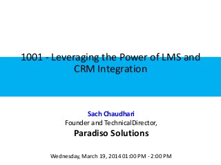 1001 - Leveraging the Power of LMS and
CRM Integration
Sach Chaudhari
Founder and TechnicalDirector,
Paradiso Solutions
Wednesday, March 19, 2014 01:00 PM - 2:00 PM
 
