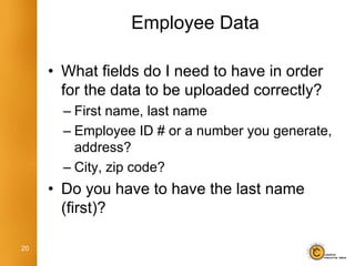 Employee Data

     • What fields do I need to have in order
       for the data to be uploaded correctly?
       – First name, last name
       – Employee ID # or a number you generate,
         address?
       – City, zip code?
     • Do you have to have the last name
       (first)?

20
 