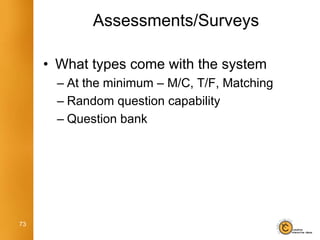 Assessments/Surveys

     • What types come with the system
       – At the minimum – M/C, T/F, Matching
       – Random question capability
       – Question bank




73
 