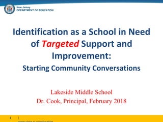 New Jersey
DEPARTMENT OF EDUCATION
|1
Identification as a School in Need
of Targeted Support and
Improvement:
Starting Community Conversations
Lakeside Middle School
Dr. Cook, Principal, February 2018
 