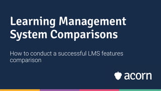 Learning Management
System Comparisons
How to conduct a successful LMS features
comparison
 