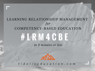 LEARNING RELATIONSHIP MANAGEMENT
# L R M 4 C B E
COMPETENCY-BASED EDUCATION
for
in 2 minutes or less
f i d e l i s e d u c a t i o n . c o m
 