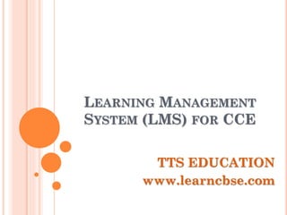 LEARNING MANAGEMENT
SYSTEM (LMS) FOR CCE
TTS EDUCATION
www.learncbse.com
 