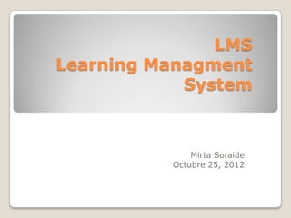 LMS
Learning Managment
            System



              Mirta Soraide
          Octubre 25, 2012
 