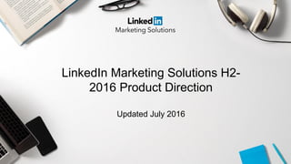 LinkedIn Marketing Solutions H2-
2016 Product Direction
Updated July 2016
 