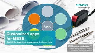 Apps
Customized apps
for MBSE
Deskill the expertise, encapsulate the know-how
Realize innovation.Unrestricted © Siemens AG 2016
LMS Imagine.Lab Amesim™
A world leading platform for physical
simulation of mechatronic systems
 