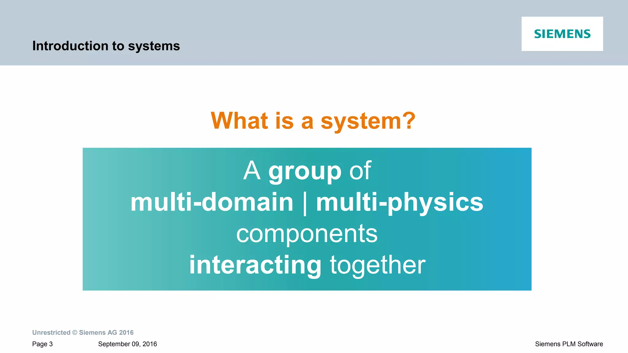 Unrestricted © Siemens AG 2016
September 09, 2016Page 3 Siemens PLM Software
Introduction to systems
What is a system?
A group of
multi-domain | multi-physics
components
interacting together
 