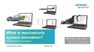 What is mechatronic
system simulation?
Introduction to concepts
Realize innovation.Unrestricted © Siemens AG 2016
LMS Imagine.Lab Amesim™
A world leading platform for physical
simulation of mechatronic systems
 