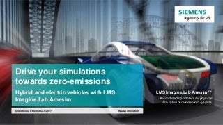 Drive your simulations
towards zero-emissions
Hybrid and electric vehicles with LMS
Imagine.Lab Amesim
LMS Imagine.Lab Amesim™
A world leading platform for physical
simulation of mechatronic systems
Realize innovation.Unrestricted © Siemens AG 2017
 