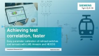 Achieving test
correlation, faster
Easy parameter calibration of railroad switches
and turnouts with LMS Amesim and HEEDS
Realize innovation.Unrestricted © Siemens AG 2017
 
