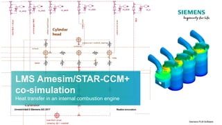 Unrestricted © Siemens AG 2017
Page 1 Siemens PLM Software
LMS Amesim/STAR-CCM+
co-simulation
Heat transfer in an internal combustion engine
Unrestricted © Siemens AG 2017
 
