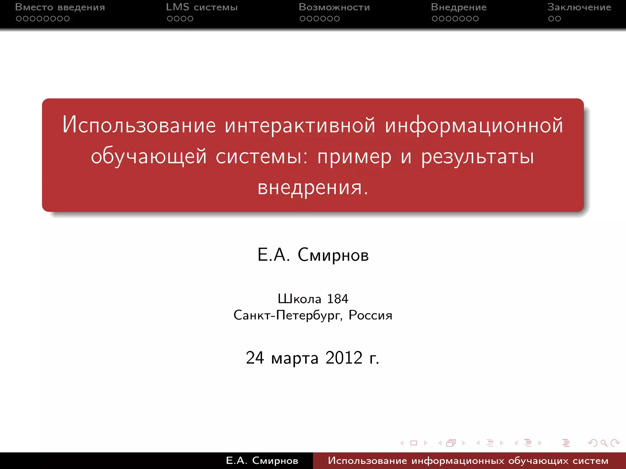 Вместо введения   LMS системы             Возможности         Внедрение          Заключение




       Использование интерактивной информационной
         обучающей системы: пример и результаты
                        внедрения.

                                 Е.А. Смирнов

                                  Школа 184
                            Санкт-Петербург, Россия


                                24 марта 2012 г.




                           Е.А. Смирнов       Использование информационных обучающих систем
 