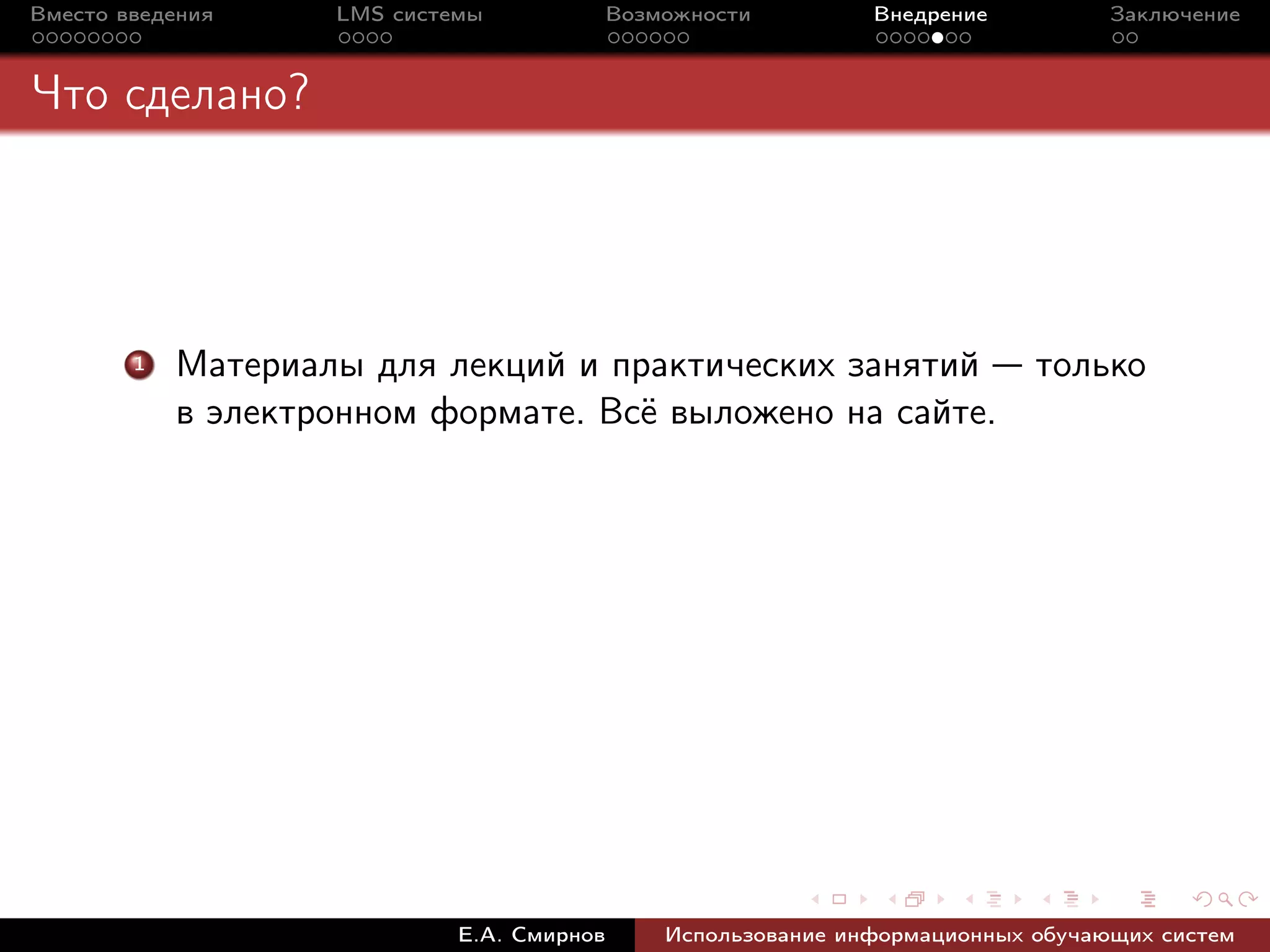 Вместо введения     LMS системы             Возможности         Внедрение          Заключение



Что сделано?




        1   Материалы для лекций и практических занятий — только
            в электронном формате. Всё выложено на сайте.




                             Е.А. Смирнов       Использование информационных обучающих систем
 