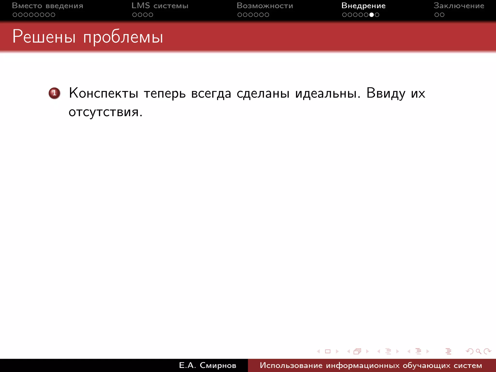 Вместо введения     LMS системы             Возможности         Внедрение          Заключение



Решены проблемы

        1   Конспекты теперь всегда сделаны идеальны. Ввиду их
            отсутствия.




                             Е.А. Смирнов       Использование информационных обучающих систем
 