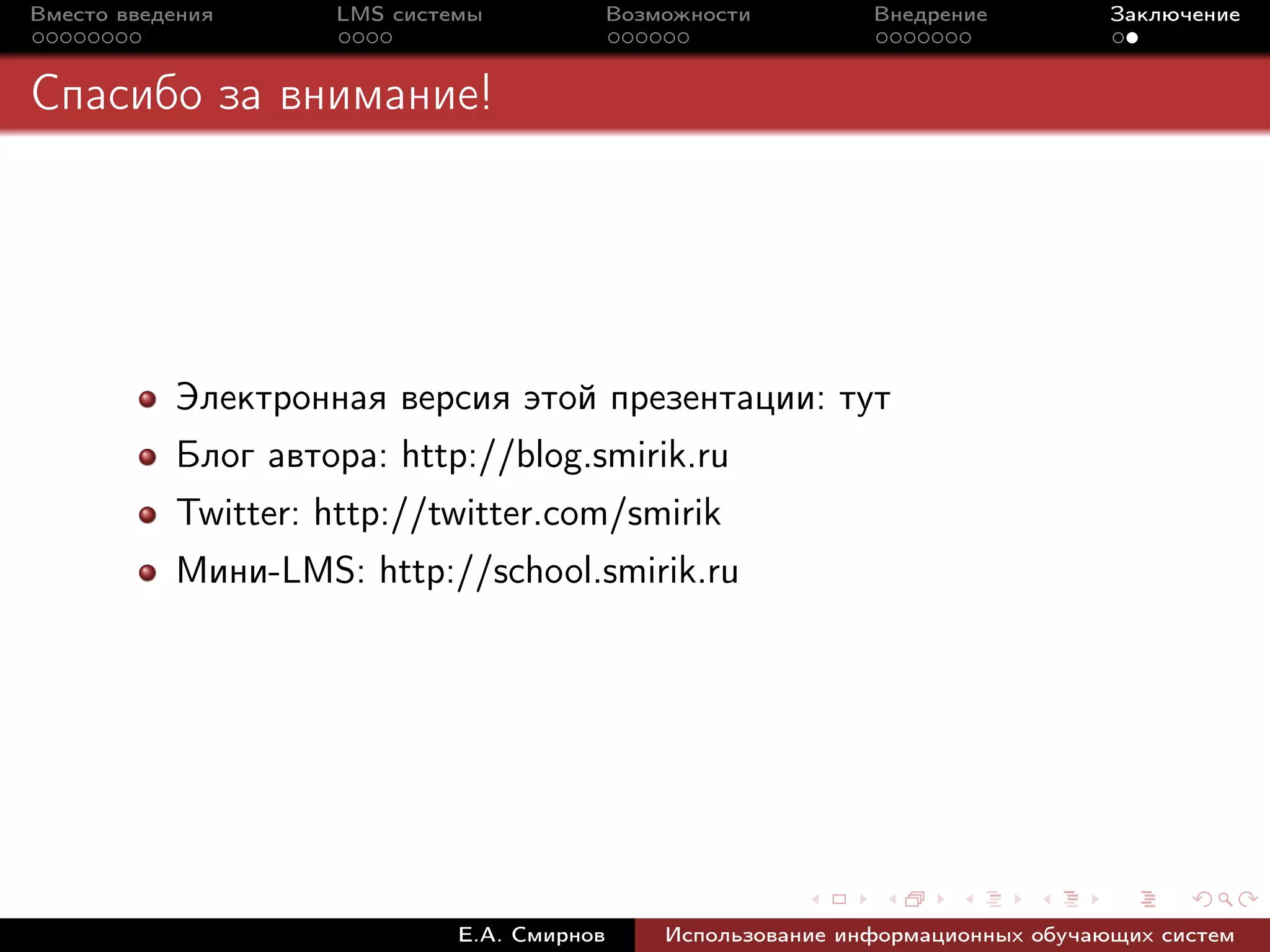 Вместо введения     LMS системы             Возможности         Внедрение          Заключение



Спасибо за внимание!




           Электронная версия этой презентации: тут
           Блог автора: http://blog.smirik.ru
           Twitter: http://twitter.com/smirik
           Мини-LMS: http://school.smirik.ru




                             Е.А. Смирнов       Использование информационных обучающих систем
 