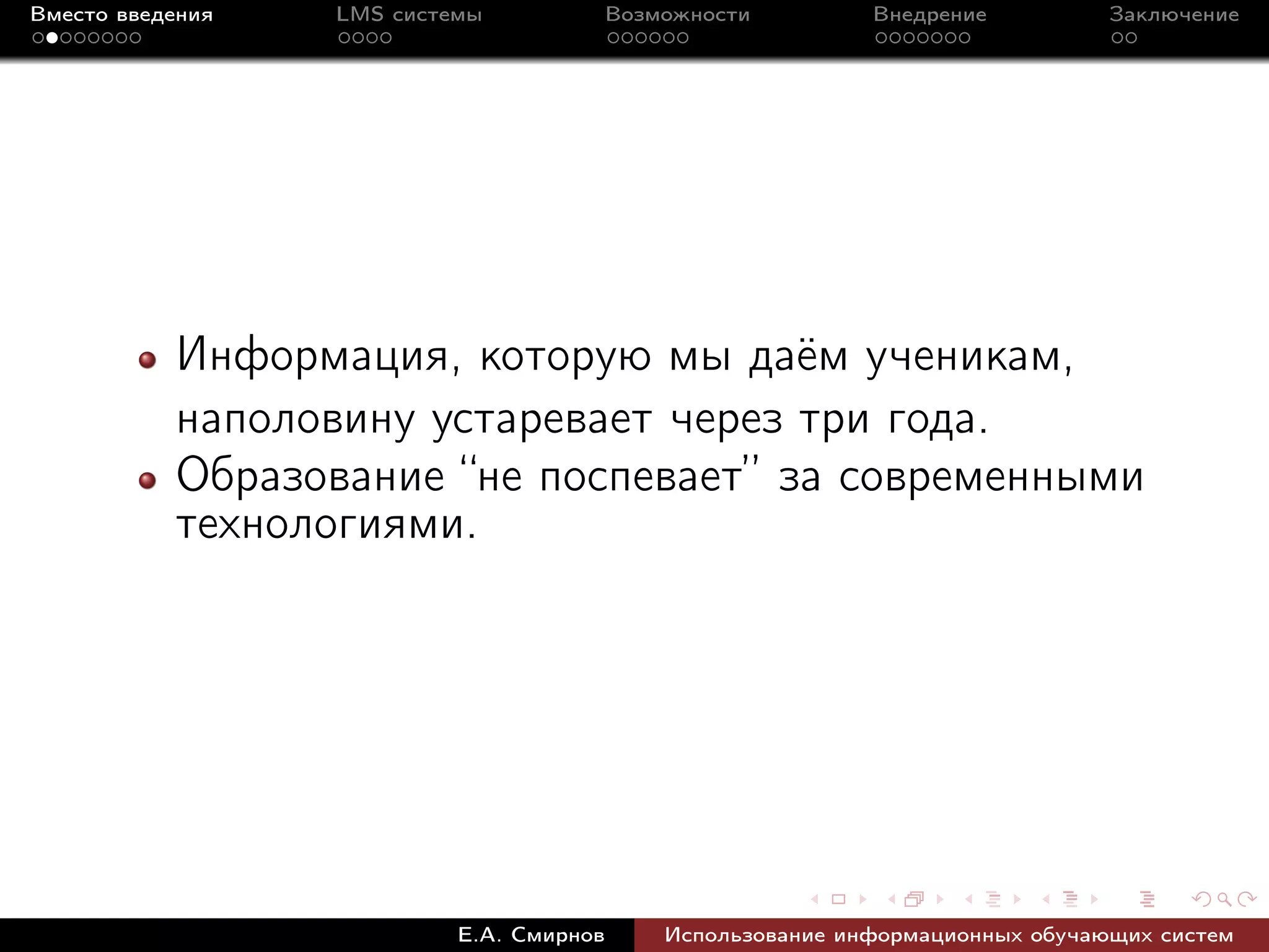 Вместо введения   LMS системы             Возможности         Внедрение          Заключение




           Информация, которую мы даём ученикам,
           наполовину устаревает через три года.
           Образование “не поспевает” за современными
           технологиями.




                           Е.А. Смирнов       Использование информационных обучающих систем
 