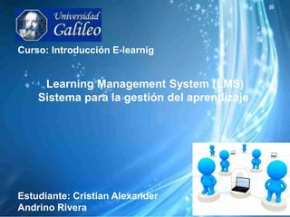 Curso: Introducción E-learnig


     Learning Management System (LMS)
    Sistema para la gestión del aprendizaje




Estudiante: Cristian Alexander
Andrino Rivera
 