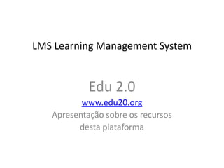 LMS Learning Management System


            Edu 2.0
          www.edu20.org
   Apresentação sobre os recursos
         desta plataforma
 