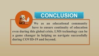 CONCLUSION
We as an educational community
have to ensure continuity of education
even during this global crisis. LMS technology can be
a game changer in helping us navigate successfully
during COVID-19 and beyond.
 