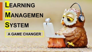 LEARNING
MANAGEMEN
SYSTEM
A GAME CHANGER
 