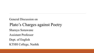 General Discussion on
Plato’s Charges against Poetry
Sharayu Sonawane
Assistant Professor
Dept. of English
KTHH College, Nashik
 