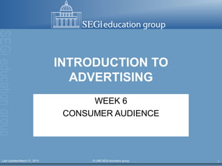 INTRODUCTION TO
                                ADVERTISING
                                    WEEK 6
                               CONSUMER AUDIENCE




Last Updated:March 31, 2013         © LMS SEGi education group   1
 