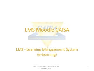 LMS Moodle CAISA
LMS - Learning Management System
(e-learning)
LMS Moodle CAISA Elaboro: EAQ R0
14_MAY_2015 1
 