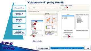 "Kolaborativní" prvky Moodlu

 diskusní fóra



  slovníky a
  databáze


   ankety a
   průzkum



     wiki


   možnost
 rozdělení do
menších skupin




                     Zdroj: Autor



                           27.12.2012           16
 