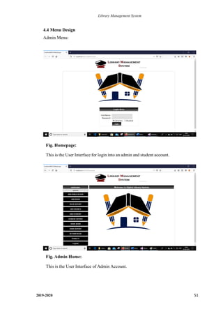 Library Management System
2019-2020 51
4.4 Menu Design
Admin Menu:
Fig. Homepage:
This is the User Interface for login into an admin and student account.
Fig. Admin Home:
This is the User Interface of Admin Account.
 