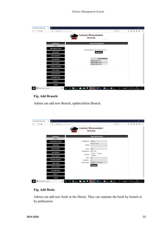 Library Management System
2019-2020 53
Fig. Add Branch:
Admin can add new Branch, update/delete Branch.
Fig. Add Book:
Admin can add new book in the library. They can separate the book by branch or
by publication
 