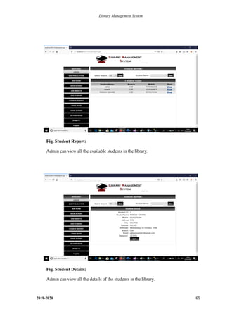 Library Management System
2019-2020 65
Fig. Student Report:
Admin can view all the available students in the library.
.
Fig. Student Details:
Admin can view all the details of the students in the library.
.
 