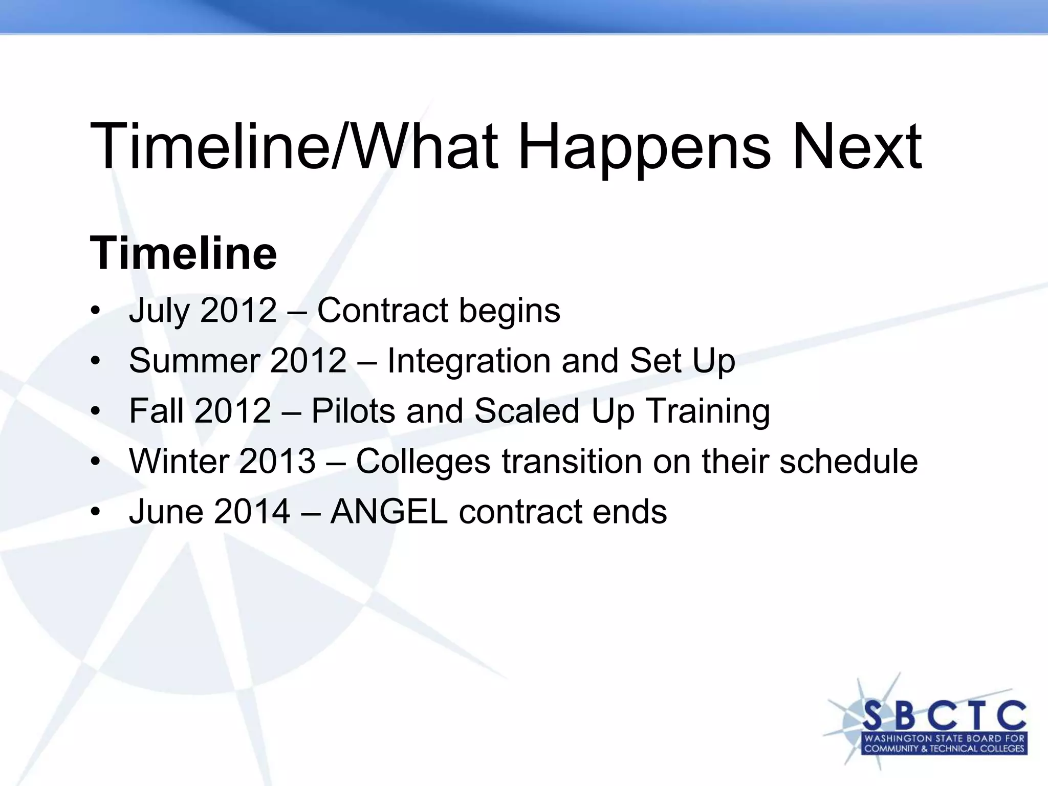 Timeline/What Happens Next
Timeline
•   July 2012 – Contract begins
•   Summer 2012 – Integration and Set Up
•   Fall 2012 – Pilots and Scaled Up Training
•   Winter 2013 – Colleges transition on their schedule
•   June 2014 – ANGEL contract ends
 