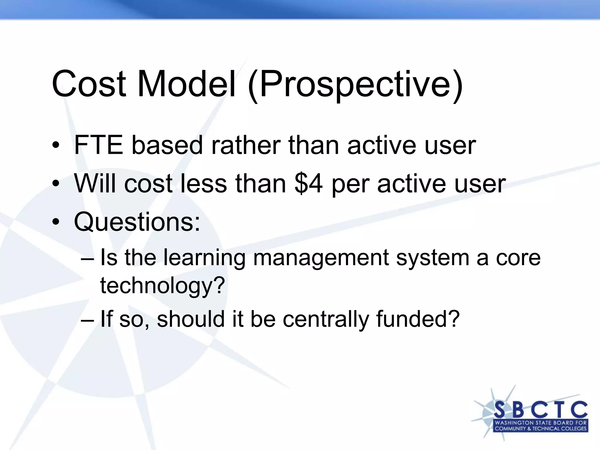 Cost Model (Prospective)
• FTE based rather than active user
• Will cost less than $4 per active user
• Questions:
  – Is the learning management system a core
    technology?
  – If so, should it be centrally funded?
 