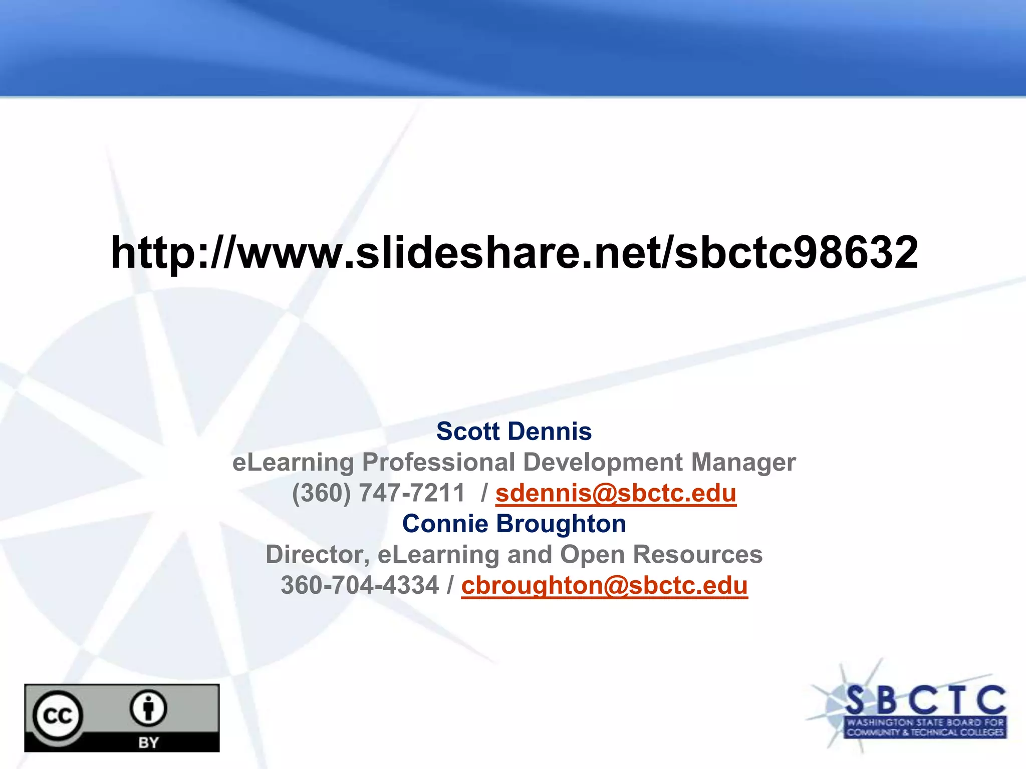 http://www.slideshare.net/sbctc98632


                     Scott Dennis
     eLearning Professional Development Manager
         (360) 747-7211 / sdennis@sbctc.edu
                   Connie Broughton
       Director, eLearning and Open Resources
        360-704-4334 / cbroughton@sbctc.edu
 