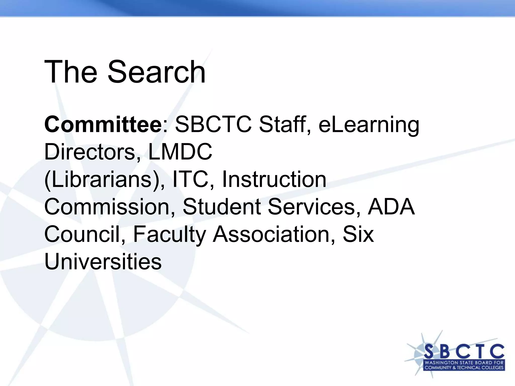 The Search
Committee: SBCTC Staff, eLearning
Directors, LMDC
(Librarians), ITC, Instruction
Commission, Student Services, ADA
Council, Faculty Association, Six
Universities
 