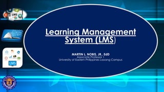Learning Management
System (LMS)
MARTIN L. NOBIS, JR., EdD
Associate Professor 1
University of Eastern Philippines Laoang Campus
 