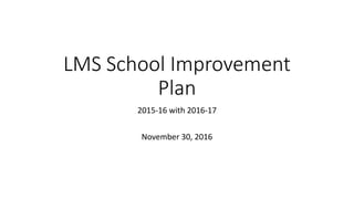 LMS School Improvement
Plan
2015-16 with 2016-17
November 30, 2016
 