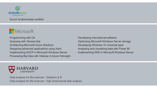 Scrum fundamentals certified
Architecting Microsoft Azure Solutions
Processing Big Data with Hadoop in Azure Hdinsight
Analysing and visualizing data with Power BI
Querying with Tansact-Sql
Designing advanced applications using Xaml
Implementing DHCP in Microsoft Windows Server Implementing DNS in Microsoft Windows Server
Optimizing Microsoft Windows Server storage
Developing Windows 10 universal apps
Programming with C# Developing international software
Data analysis for life sciences : Statistics & R
Data analysis for life sciences : high dimensional data analysis
 