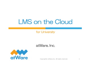 LMS  on  the  Cloud
atWare,  Inc.
1Copyright©  atWare,Inc.  All  rights  reserved.
for  University
 