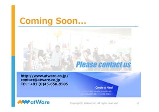 http://www.atware.co.jp/
contact@atware.co.jp
TEL:  +81  (0)45-‐‑‒650-‐‑‒9505
Coming  Soon...
Copyright©  atWare,Inc.  All  rights  reserved. 12
Please contact us	
 