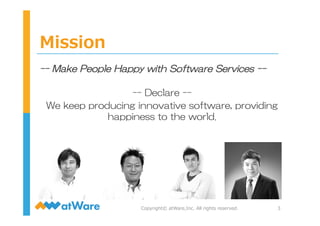 Mission
3Copyright©  atWare,Inc.  All  rights  reserved.
--  Make  People  Happy  with  Software  Services  --
--  Declare  --
We  keep  producing  innovative  software,  providing  
happiness  to  the  world.
 