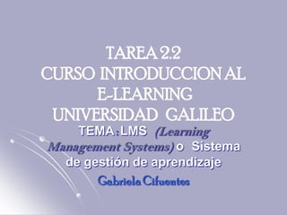 TAREA 2.2
CURSO INTRODUCCION AL
      E-LEARNING
 UNIVERSIDAD GALILEO
    TEMA : LMS (Learning
Management Systems) o Sistema
  de gestión de aprendizaje
       Gabriela Cifuentes
 