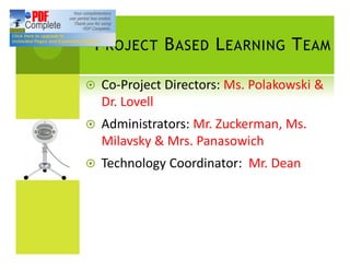 P ROJECT B ASED L EARNING T EAM

¤   Co-Project Directors: Ms. Polakowski &
    Dr. Lovell
¤   Administrators: Mr. Zuckerman, Ms.
    Milavsky & Mrs. Panasowich
¤   Technology Coordinator: Mr. Dean
 
