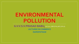 ENVIRONMENTAL
POLLUTION
G.V.V.S.V.PRASAD BABU,M.Com.,DBF(CFA),NET,(Ph.D)
LECTURER INCOMMERCE
NARSIPATNAM
 