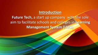 Introduction
Future Tech, a start up company with the sole
aim to facilitate schools and colleges in Learning
Management System (LMS).
 